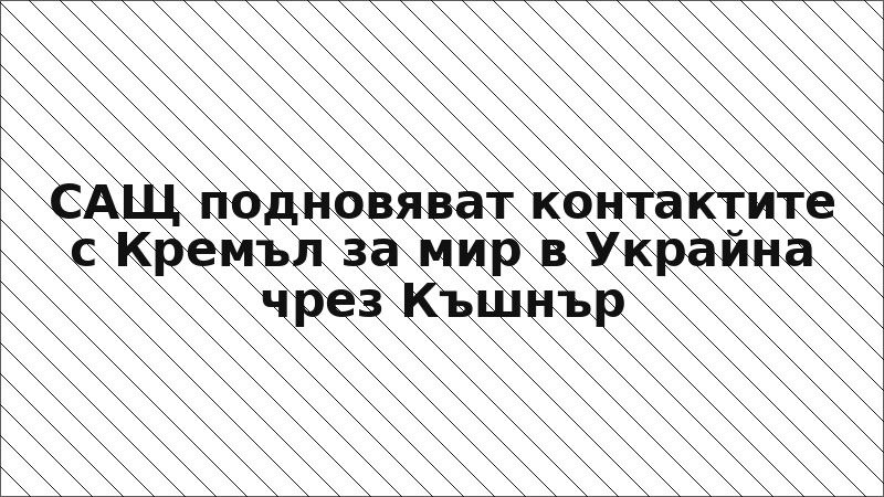 САЩ подновяват контактите с Кремъл за мир в Украйна чрез Къшнър
