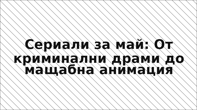 Сериали за май: От криминални драми до мащабна анимация