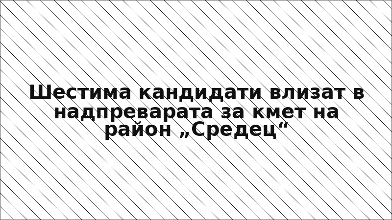 Шестима кандидати влизат в надпреварата за кмет на район „Средец“