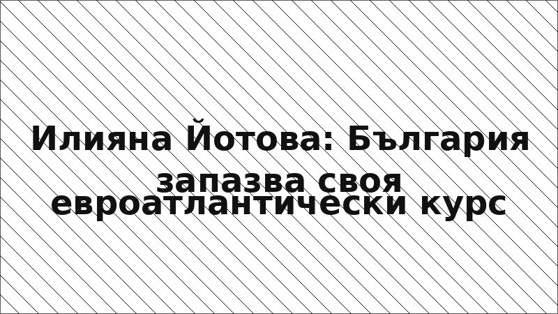 Илияна Йотова: България запазва своя евроатлантически курс