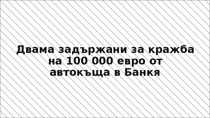 Двама задържани за кражба на 100 000 евро от автокъща в Банкя