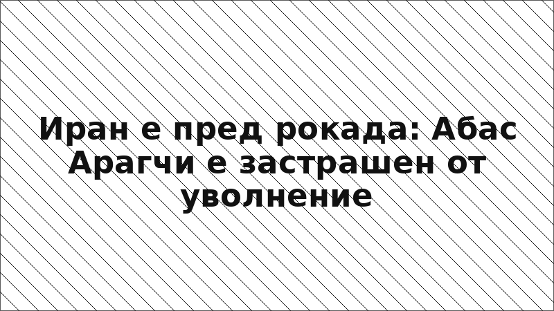 Иран е пред рокада: Абас Арагчи е застрашен от уволнение