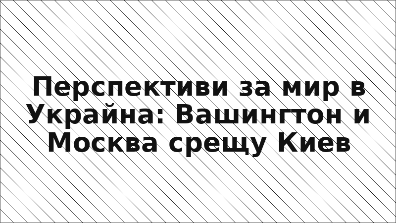 Перспективи за мир в Украйна: Вашингтон и Москва срещу Киев