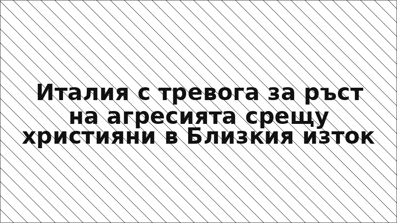 Италия с тревога за ръст на агресията срещу християни в Близкия изток