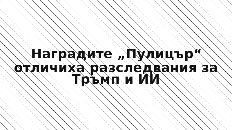 Наградите „Пулицър“ отличиха разследвания за Тръмп и ИИ
