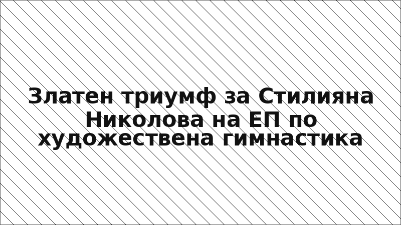 Златен триумф за Стилияна Николова на ЕП по художествена гимнастика