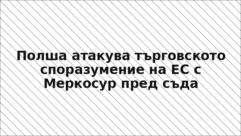 Полша атакува търговското споразумение на ЕС с Меркосур пред съда