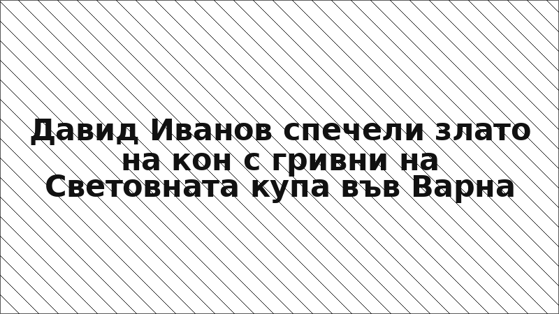 Давид Иванов спечели злато на кон с гривни на Световната купа във Варна