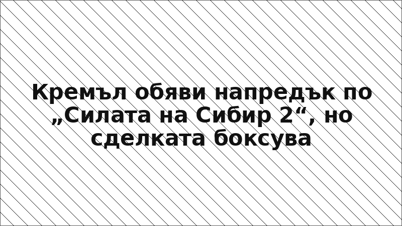 Кремъл обяви напредък по „Силата на Сибир 2“, но сделката боксува