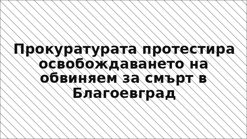 Прокуратурата протестира освобождаването на обвиняем за смърт в Благоевград