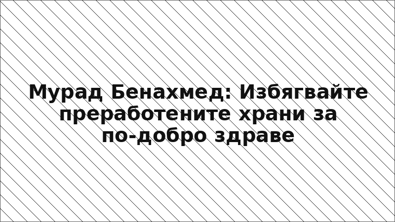 Мурад Бенахмед: Избягвайте преработените храни за по-добро здраве