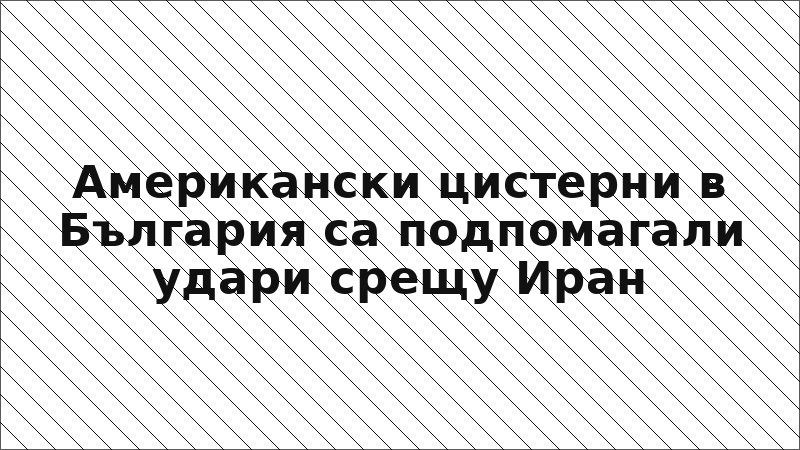 Американски цистерни в България са подпомагали удари срещу Иран