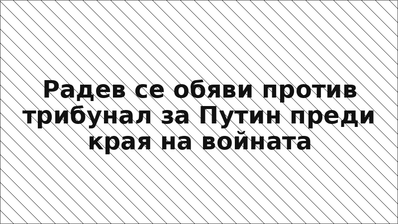 Радев се обяви против трибунал за Путин преди края на войната