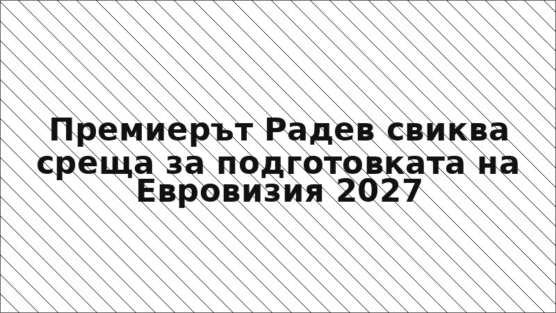 Премиерът Радев свиква среща за подготовката на Евровизия 2027