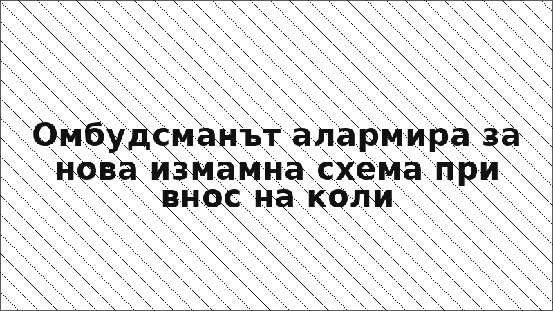 Омбудсманът алармира за нова измамна схема при внос на коли