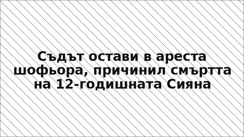 Съдът остави в ареста шофьора, причинил смъртта на 12-годишната Сияна