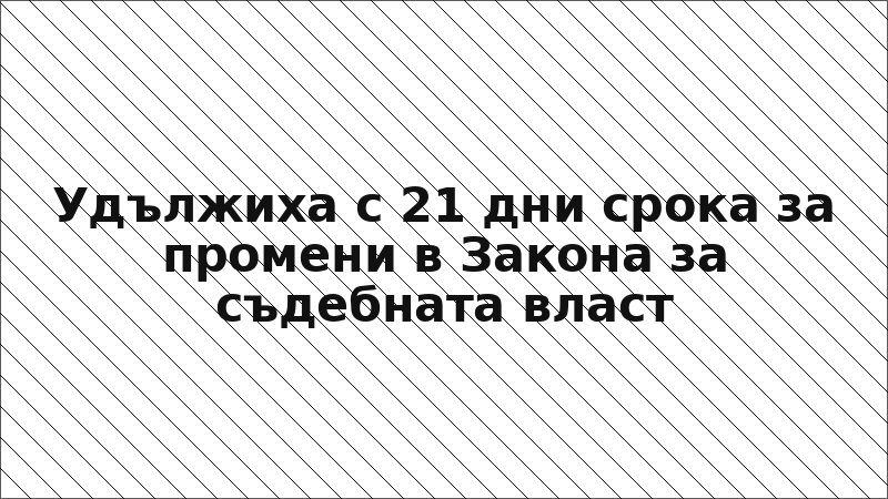 Удължиха с 21 дни срока за промени в Закона за съдебната власт