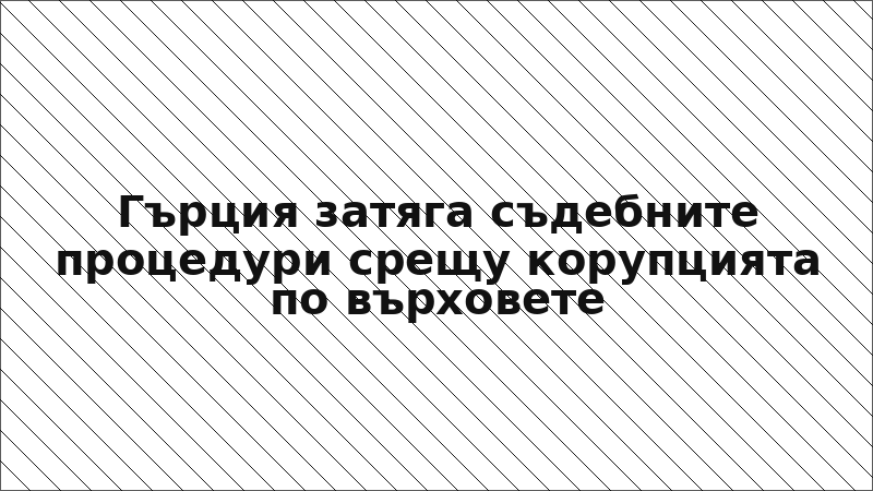 Гърция затяга съдебните процедури срещу корупцията по върховете