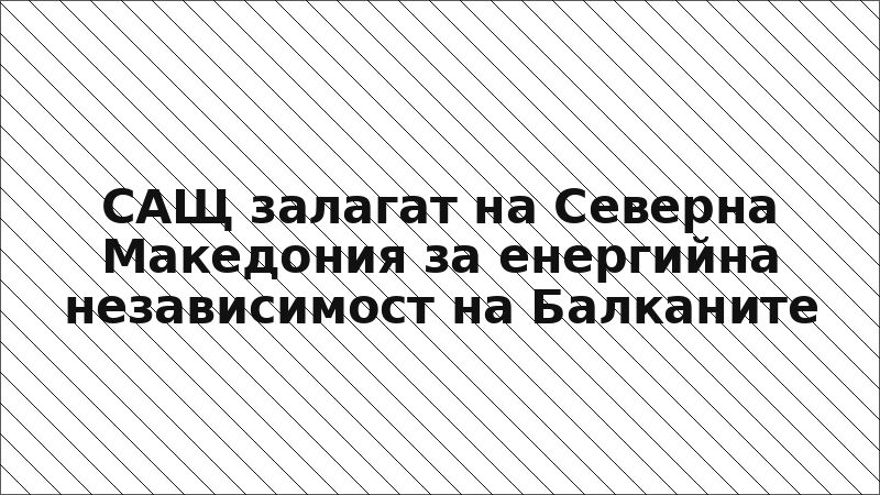 САЩ залагат на Северна Македония за енергийна независимост на Балканите