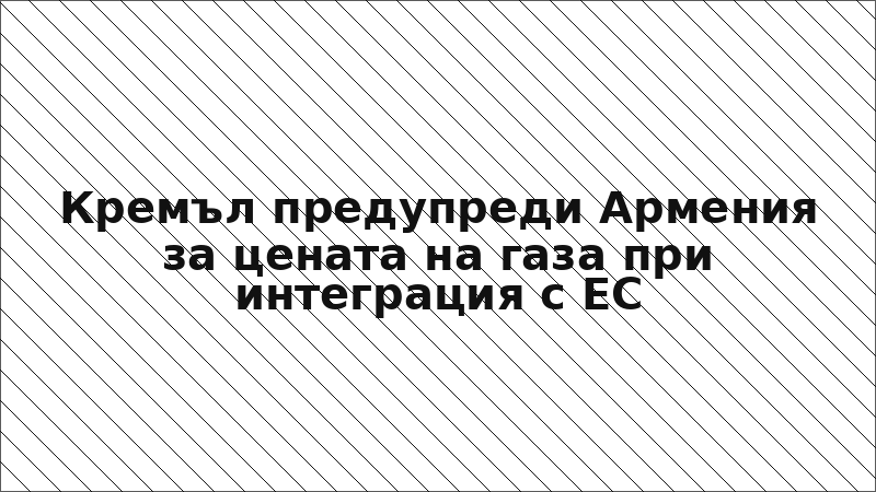 Кремъл предупреди Армения за цената на газа при интеграция с ЕС