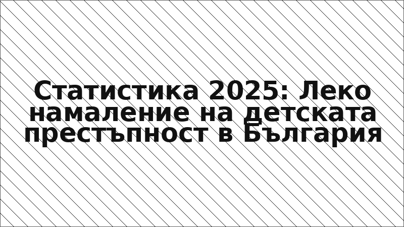 Статистика 2025: Леко намаление на детската престъпност в България