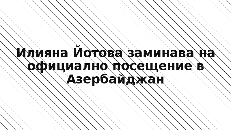 Илияна Йотова заминава на официално посещение в Азербайджан