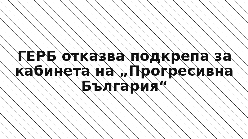 ГЕРБ отказва подкрепа за кабинета на „Прогресивна България“