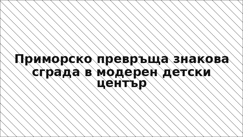 Приморско превръща знакова сграда в модерен детски център