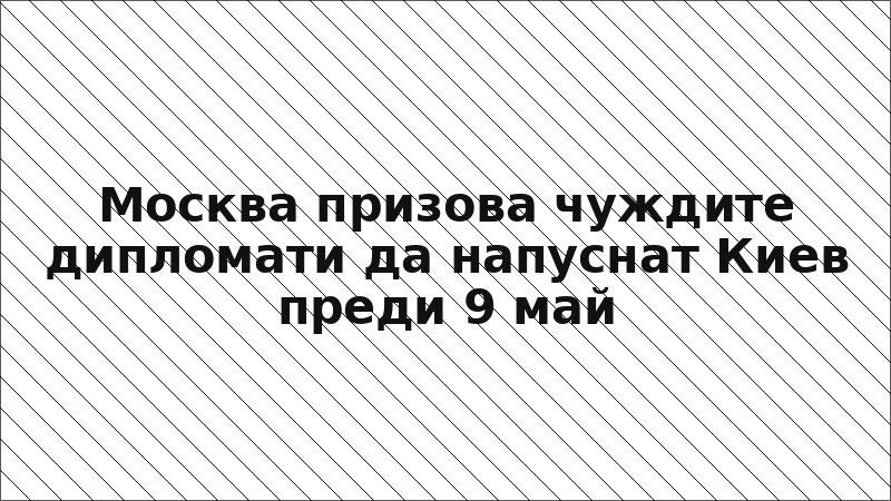 Москва призова чуждите дипломати да напуснат Киев преди 9 май