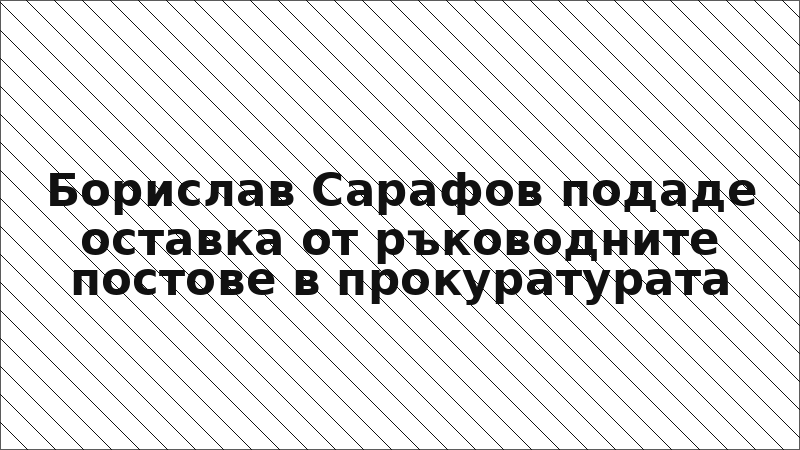 Борислав Сарафов подаде оставка от ръководните постове в прокуратурата