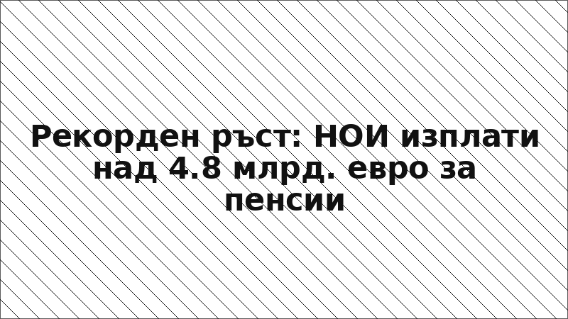 Рекорден ръст: НОИ изплати над 4.8 млрд. евро за пенсии