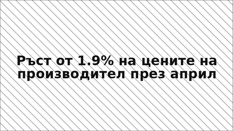 Ръст от 1.9% на цените на производител през април