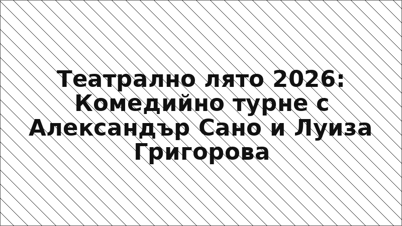 Театрално лято 2026: Комедийно турне с Александър Сано и Луиза Григорова