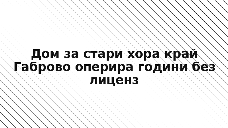 Дом за стари хора край Габрово оперира години без лиценз