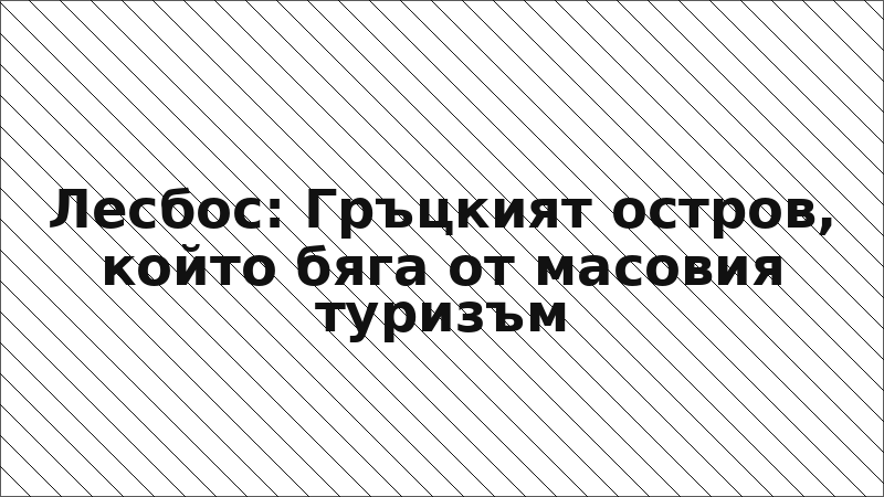 Лесбос: Гръцкият остров, който бяга от масовия туризъм