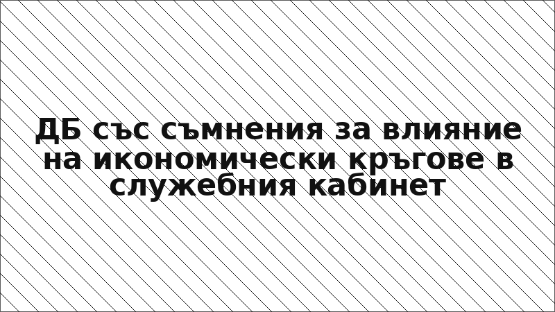 ДБ със съмнения за влияние на икономически кръгове в служебния кабинет