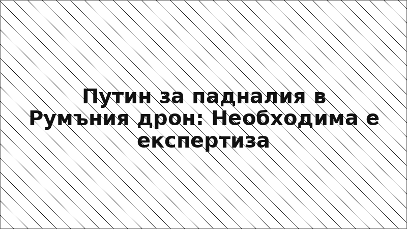 Путин за падналия в Румъния дрон: Необходима е експертиза