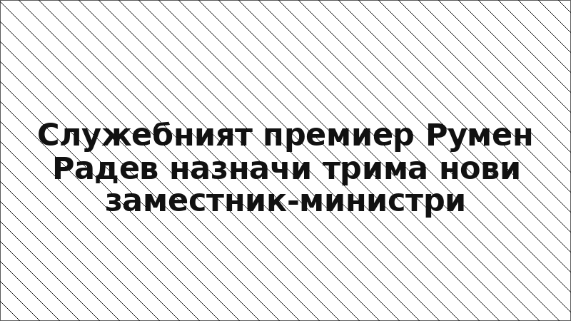 Служебният премиер Румен Радев назначи трима нови заместник-министри