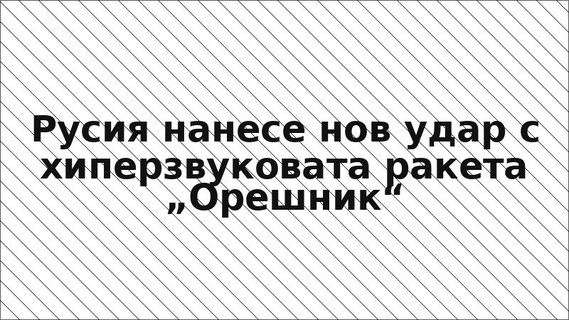 Русия нанесе нов удар с хиперзвуковата ракета „Орешник“