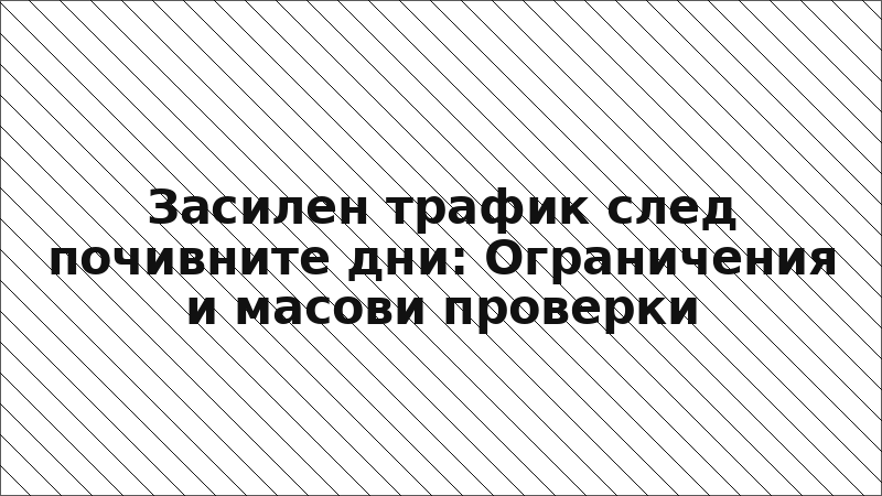 Засилен трафик след почивните дни: Ограничения и масови проверки