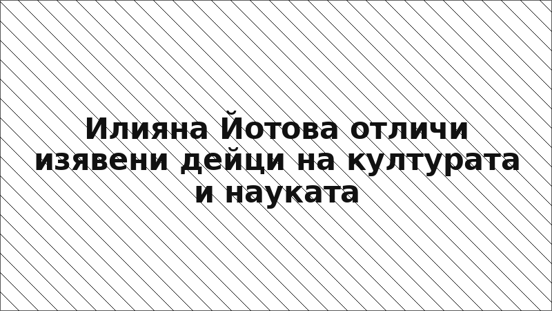 Илияна Йотова отличи изявени дейци на културата и науката