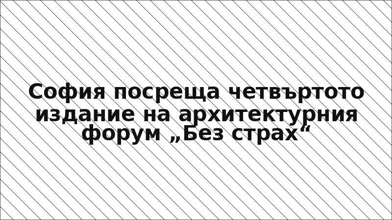 София посреща четвъртото издание на архитектурния форум „Без страх“