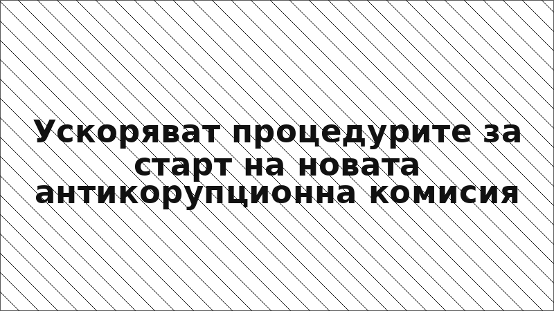 Ускоряват процедурите за старт на новата антикорупционна комисия