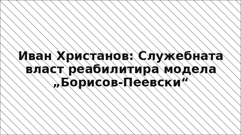 Иван Христанов: Служебната власт реабилитира модела „Борисов-Пеевски“