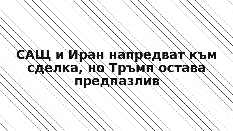 САЩ и Иран напредват към сделка, но Тръмп остава предпазлив
