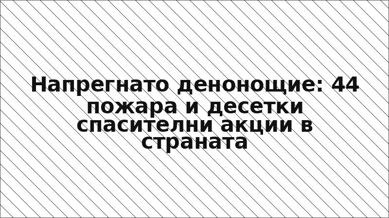 Напрегнато денонощие: 44 пожара и десетки спасителни акции в страната