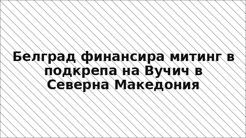 Белград финансира митинг в подкрепа на Вучич в Северна Македония