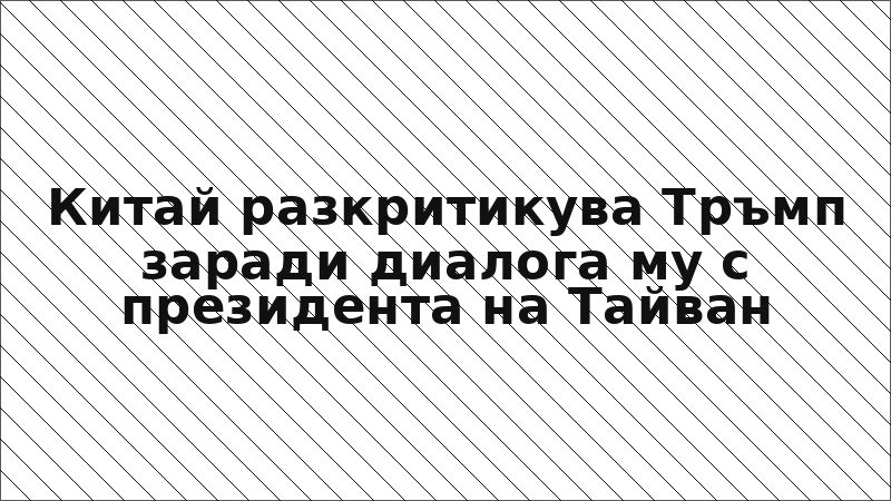 Китай разкритикува Тръмп заради диалога му с президента на Тайван
