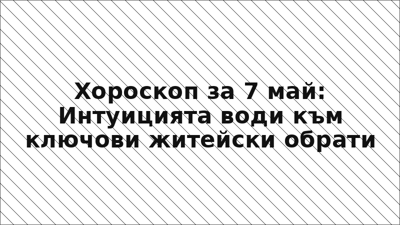 Хороскоп за 7 май: Интуицията води към ключови житейски обрати