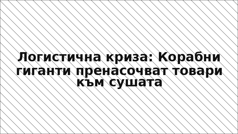 Логистична криза: Корабни гиганти пренасочват товари към сушата